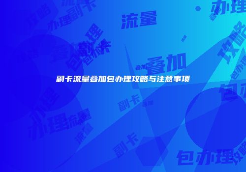 副卡流量叠加包办理攻略与注意事项