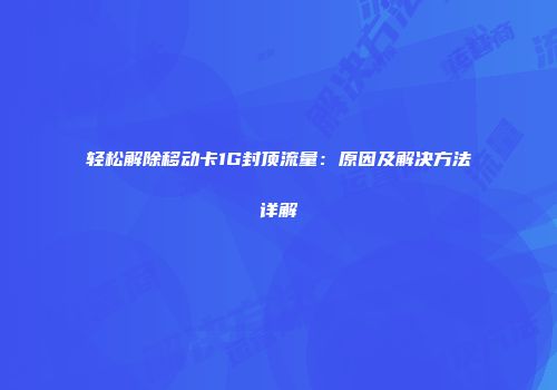 轻松解除移动卡1G封顶流量:原因及解决方法详解