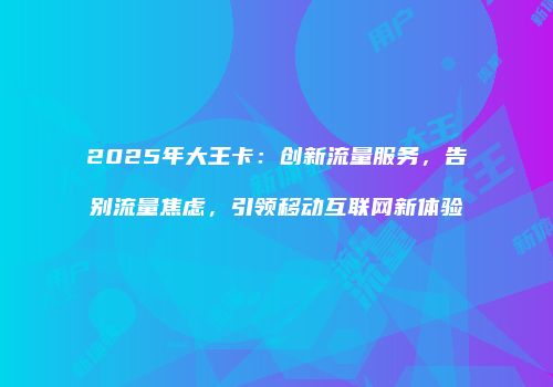 2025年大王卡：创新流量服务，告别流量焦虑，引领移动互联网新体验