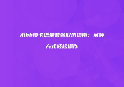水bb锁卡流量套餐取消指南：多种方式轻松操作