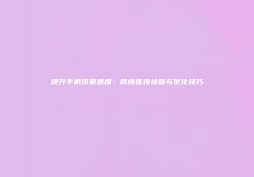 提升手机流量速度：网络连接检查与优化技巧