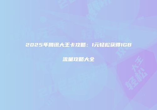 2025年腾讯大王卡攻略：1元轻松获得1GB流量攻略大全