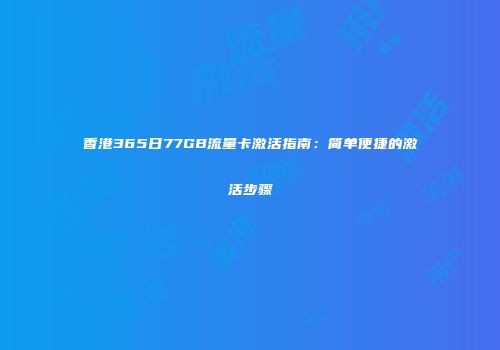 香港365日77GB流量卡激活指南:简单便捷的激活步骤