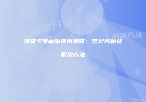 流量卡宝藏版使用指南：常见问题及解决方法