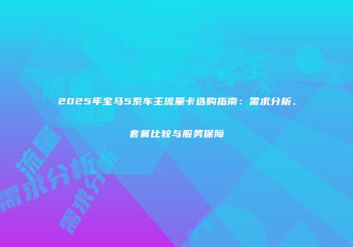 2025年宝马5系车主流量卡选购指南：需求分析、套餐比较与服务保障