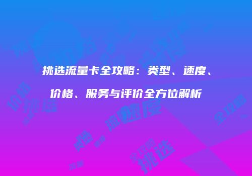 挑选流量卡全攻略：类型、速度、价格、服务与评价全方位解析