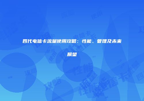 四代电信卡流量使用攻略：性能、管理及未来展望