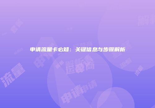 申请流量卡必知：关键信息与步骤解析
