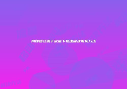 揭秘移动副卡流量卡顿原因及解决方法