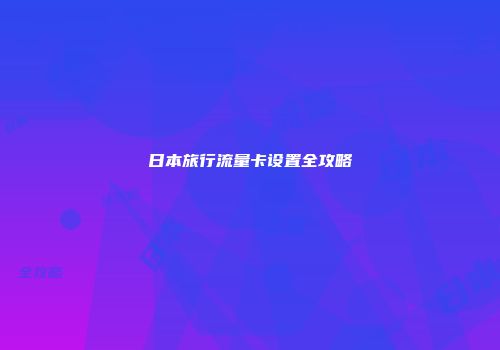 日本旅行流量卡设置全攻略