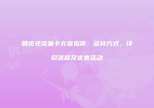 腾讯免流量卡充值指南：多样方式、详尽流程及优惠活动