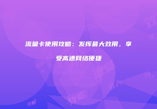 流量卡使用攻略：发挥最大效用，享受高速网络便捷