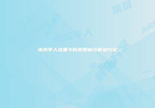未成年人流量卡购买限制与解决方案