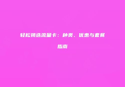 轻松挑选流量卡：种类、优惠与套餐指南