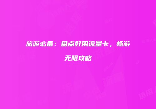 旅游必备:盘点好用流量卡,畅游无阻攻略