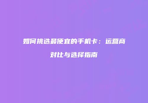 如何挑选最便宜的手机卡：运营商对比与选择指南