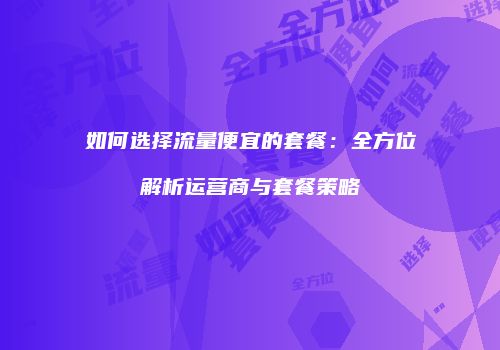 如何选择流量便宜的套餐:全方位解析运营商与套餐策略