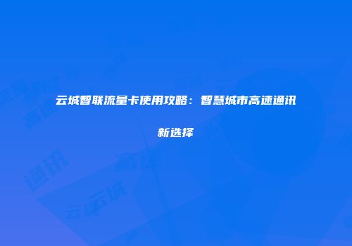 云城智联流量卡使用攻略：智慧城市高速通讯新选择