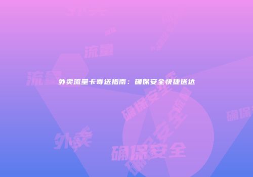 外卖流量卡寄送指南:确保安全快捷送达