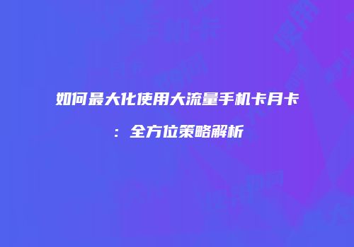 如何最大化使用大流量手机卡月卡:全方位策略解析