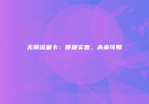 无限流量卡:便捷实惠,未来可期