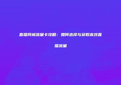 直播同城流量卡攻略：如何选择与获取高效直播流量