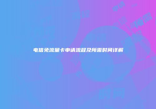 电信免流量卡申请流程及所需时间详解