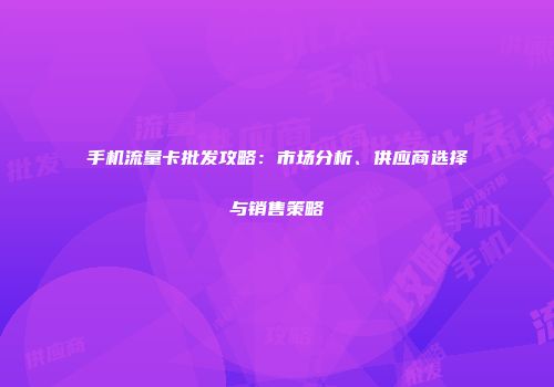 手机流量卡批发攻略：市场分析、供应商选择与销售策略
