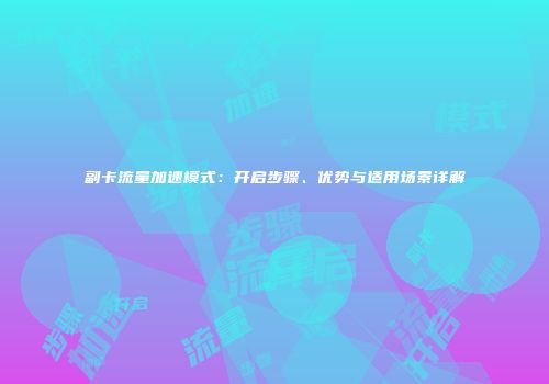 副卡流量加速模式:开启步骤、优势与适用场景详解