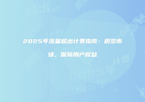 2025年流量超出计费指南：规范市场，保障用户权益