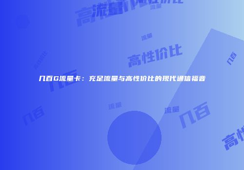 几百G流量卡:充足流量与高性价比的现代通信福音