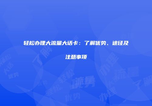 轻松办理大流量大话卡：了解优势、途径及注意事项