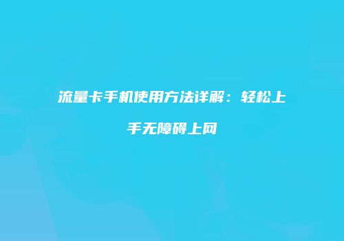 流量卡手机使用方法详解:轻松上手无障碍上网
