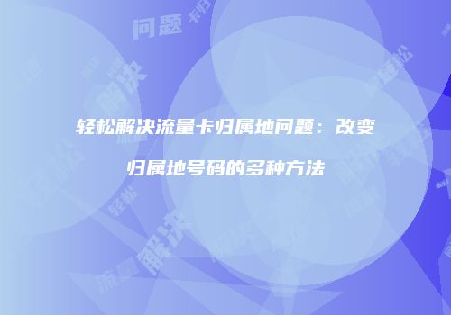 轻松解决流量卡归属地问题：改变归属地号码的多种方法