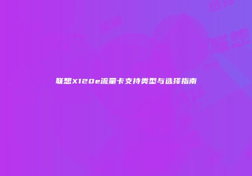 联想X120e流量卡支持类型与选择指南