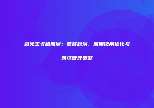 避免王卡跑流量：套餐规划、应用使用优化与网络管理策略