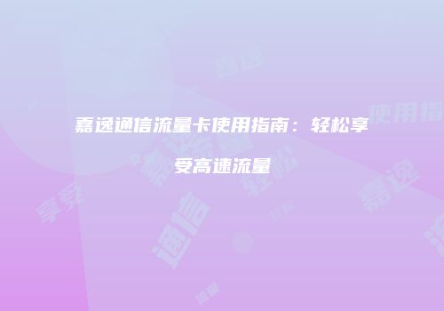 嘉逸通信流量卡使用指南:轻松享受高速流量