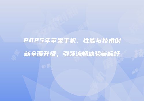 2025年苹果手机：性能与技术创新全面升级，引领流畅体验新标杆
