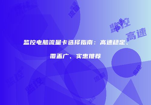 监控电脑流量卡选择指南:高速稳定、覆盖广、实惠推荐