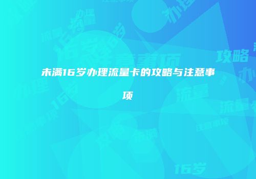 未满16岁办理流量卡的攻略与注意事项
