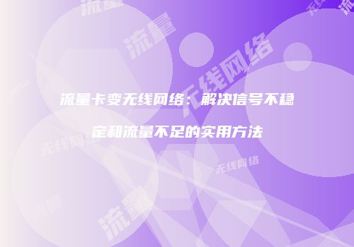 流量卡变无线网络:解决信号不稳定和流量不足的实用方法