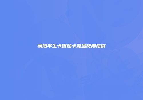 襄阳学生卡移动卡流量使用指南