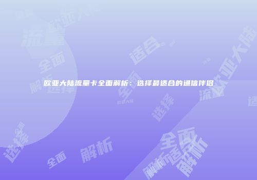 欧亚大陆流量卡全面解析:选择最适合的通信伴侣