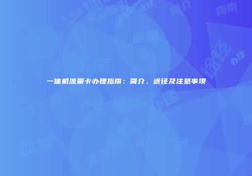 一体机流量卡办理指南:简介、途径及注意事项