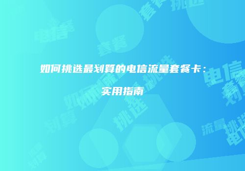 如何挑选最划算的电信流量套餐卡:实用指南