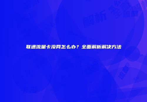 联通流量卡没网怎么办？全面解析解决方法