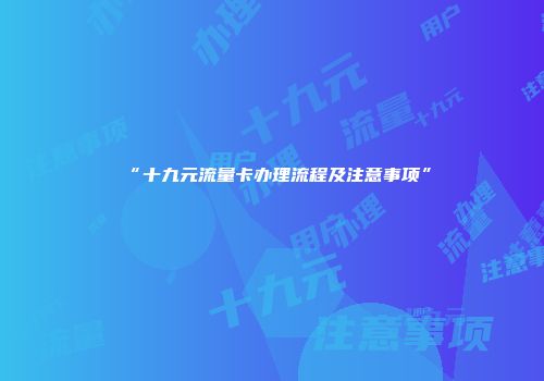 “十九元流量卡办理流程及注意事项”