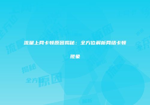 流量上网卡顿原因揭秘:全方位解析网络卡顿现象