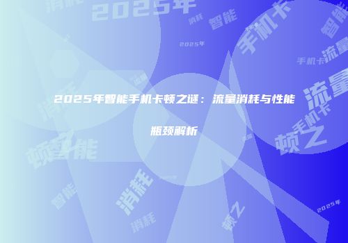 2025年智能手机卡顿之谜：流量消耗与性能瓶颈解析
