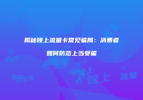 揭秘晚上流量卡常见骗局:消费者如何防范上当受骗